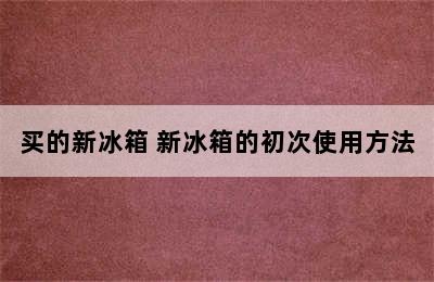 买的新冰箱 新冰箱的初次使用方法